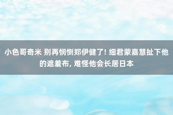 小色哥奇米 别再悯恻郑伊健了! 细君蒙嘉慧扯下他的遮羞布， 难怪他会长居日本