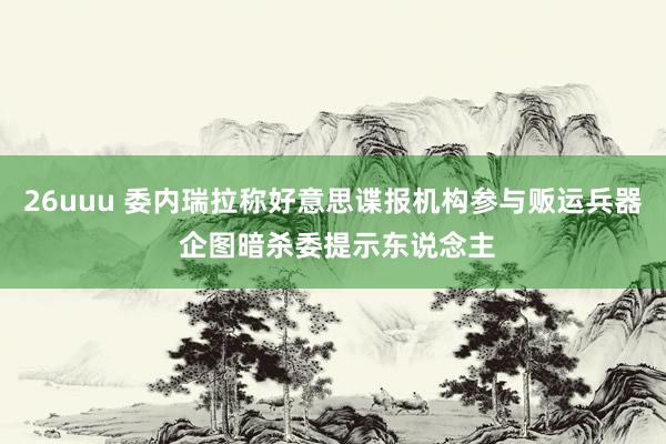 26uuu 委内瑞拉称好意思谍报机构参与贩运兵器 企图暗杀委提示东说念主