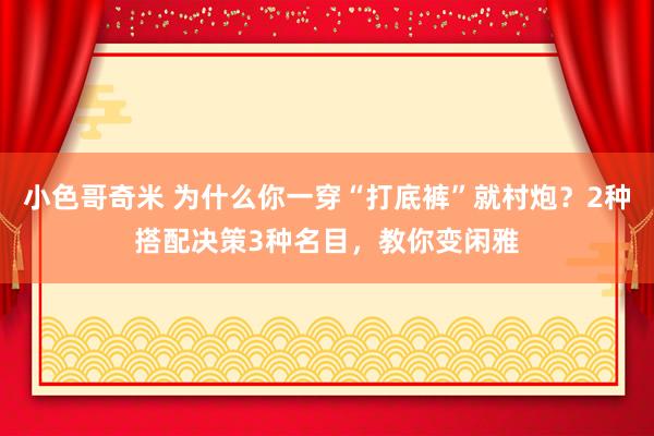 小色哥奇米 为什么你一穿“打底裤”就村炮？2种搭配决策3种名目，教你变闲雅