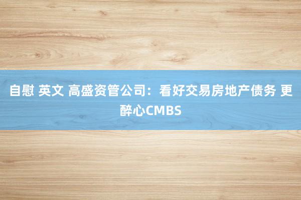 自慰 英文 高盛资管公司：看好交易房地产债务 更醉心CMBS