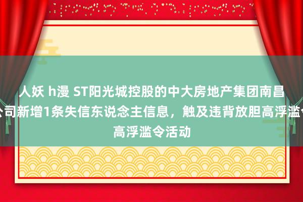 人妖 h漫 ST阳光城控股的中大房地产集团南昌有限公司新增1条失信东说念主信息，触及违背放胆高浮滥令活动