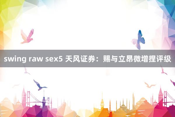 swing raw sex5 天风证券：赐与立昂微增捏评级