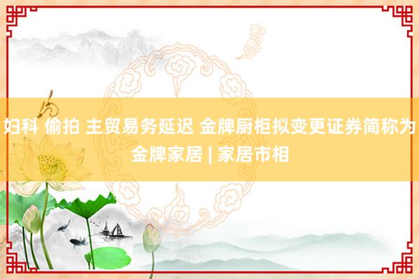 妇科 偷拍 主贸易务延迟 金牌厨柜拟变更证券简称为金牌家居 | 家居市相