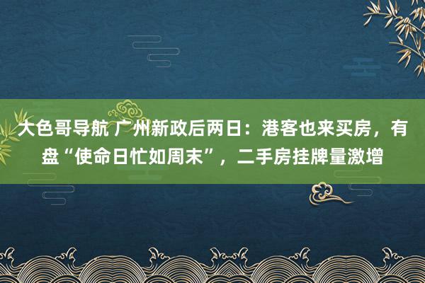 大色哥导航 广州新政后两日：港客也来买房，有盘“使命日忙如周末”，二手房挂牌量激增