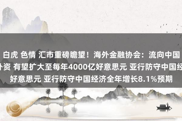 白虎 色情 汇市重磅瞻望！海外金融协会：流向中国东谈主民币国债市集外资 有望扩大至每年4000亿好意思元 亚行防守中国经济全年增长8.1%预期