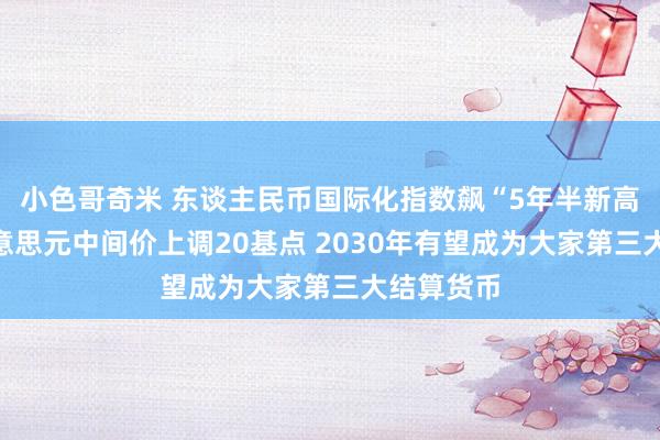 小色哥奇米 东谈主民币国际化指数飙“5年半新高”！对好意思元中间价上调20基点 2030年有望成为大家第三大结算货币