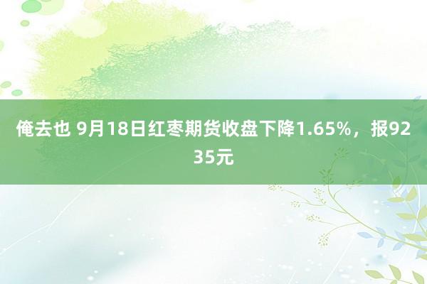 俺去也 9月18日红枣期货收盘下降1.65%，报9235元