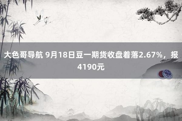 大色哥导航 9月18日豆一期货收盘着落2.67%，报4190元