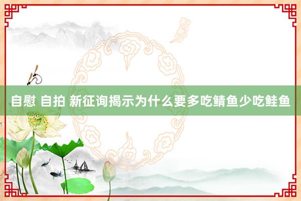 自慰 自拍 新征询揭示为什么要多吃鲭鱼少吃鲑鱼