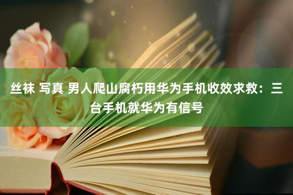 丝袜 写真 男人爬山腐朽用华为手机收效求救：三台手机就华为有信号