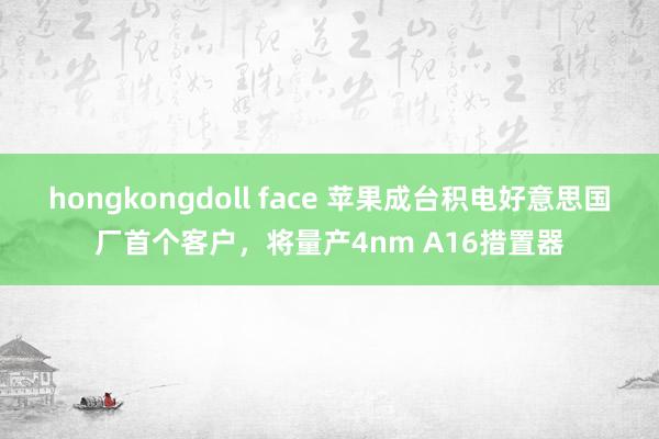 hongkongdoll face 苹果成台积电好意思国厂首个客户，将量产4nm A16措置器