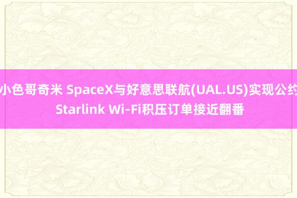 小色哥奇米 SpaceX与好意思联航(UAL.US)实现公约 Starlink Wi-Fi积压订单接近翻番