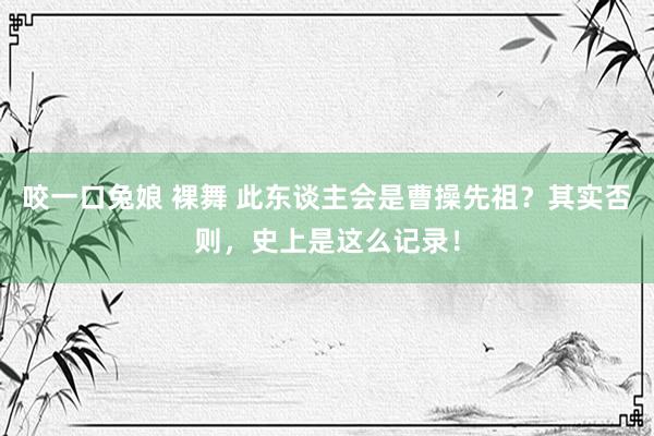 咬一口兔娘 裸舞 此东谈主会是曹操先祖？其实否则，史上是这么记录！