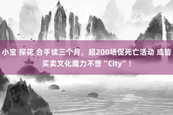 小宝 探花 合手续三个月，超200场促死亡活动 成皆买卖文化魔力不啻“City”！