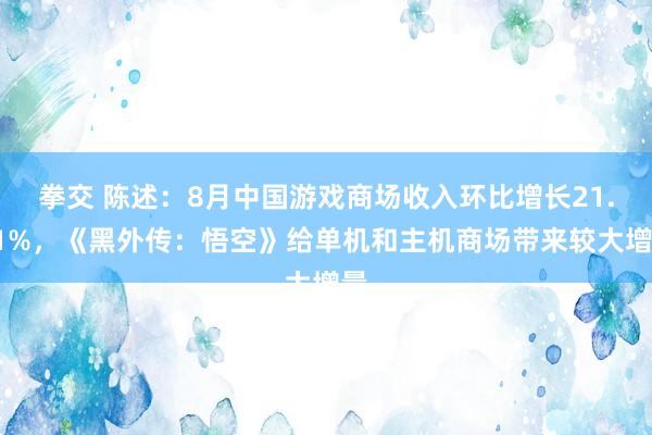 拳交 陈述：8月中国游戏商场收入环比增长21.01%，《黑外传：悟空》给单机和主机商场带来较大增量