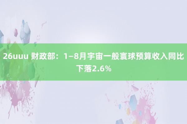 26uuu 财政部：1—8月宇宙一般寰球预算收入同比下落2.6%