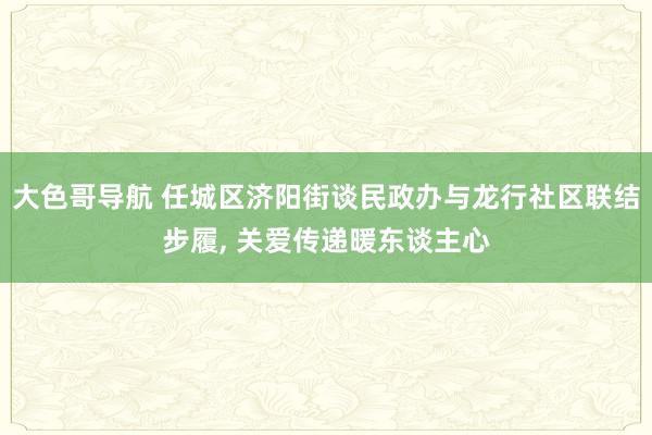 大色哥导航 任城区济阳街谈民政办与龙行社区联结步履， 关爱传递暖东谈主心