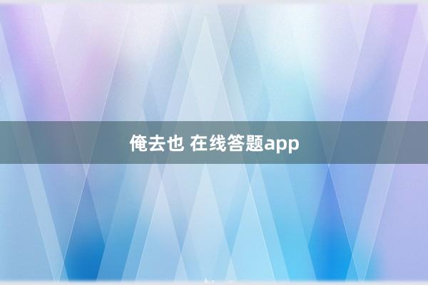 俺去也 在线答题app