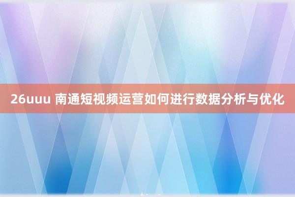 26uuu 南通短视频运营如何进行数据分析与优化