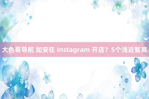 大色哥导航 如安在 Instagram 开店？5个浅近智商