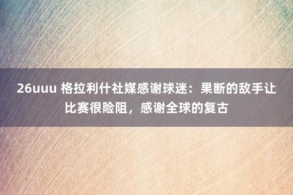 26uuu 格拉利什社媒感谢球迷：果断的敌手让比赛很险阻，感谢全球的复古