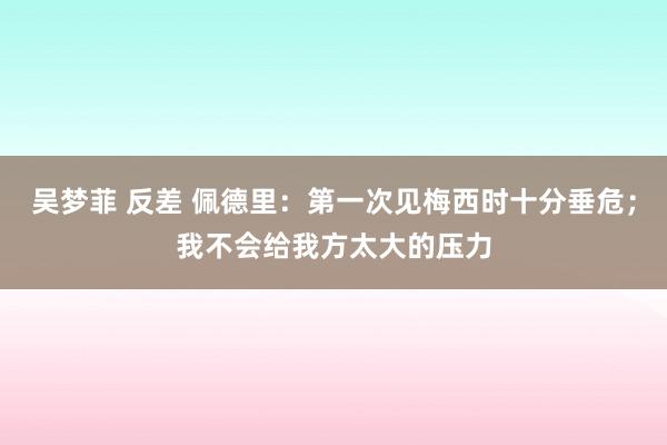 吴梦菲 反差 佩德里：第一次见梅西时十分垂危；我不会给我方太大的压力