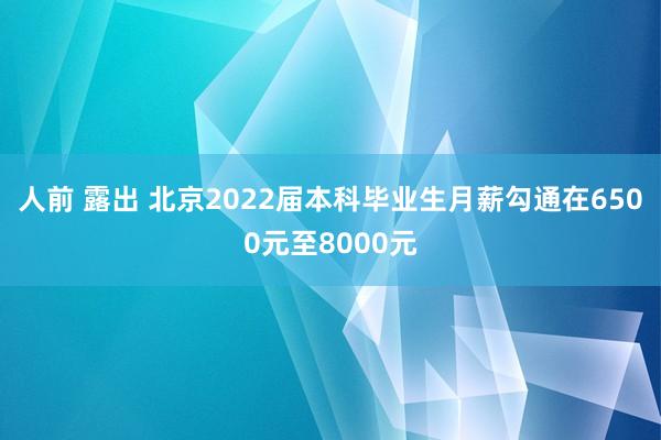 人前 露出 北京2022届本科毕业生月薪勾通在6500元至8000元