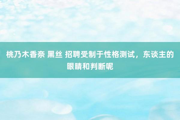 桃乃木香奈 黑丝 招聘受制于性格测试，东谈主的眼睛和判断呢