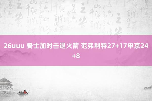 26uuu 骑士加时击退火箭 范弗利特27+17申京24+8