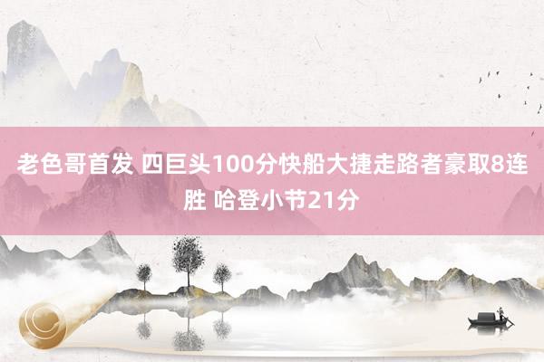 老色哥首发 四巨头100分快船大捷走路者豪取8连胜 哈登小节21分