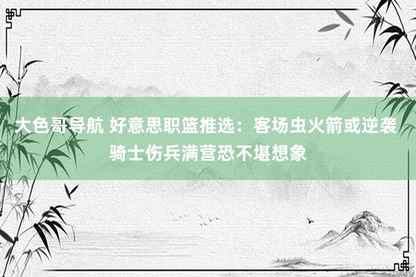 大色哥导航 好意思职篮推选：客场虫火箭或逆袭 骑士伤兵满营恐不堪想象