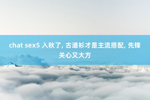 chat sex5 入秋了， 古道衫才是主流搭配， 先锋关心又大方