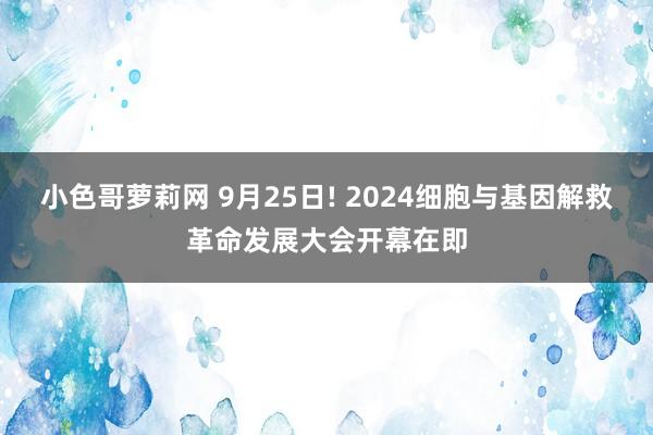 小色哥萝莉网 9月25日! 2024细胞与基因解救革命发展大会开幕在即