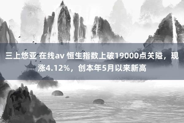 三上悠亚 在线av 恒生指数上破19000点关隘，现涨4.12%，创本年5月以来新高