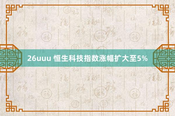 26uuu 恒生科技指数涨幅扩大至5%