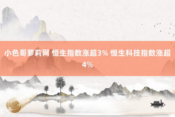 小色哥萝莉网 恒生指数涨超3% 恒生科技指数涨超4%