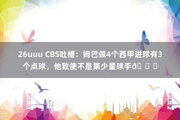 26uuu CBS吐槽：姆巴佩4个西甲进球有3个点球，他致使不是第少量球手😅