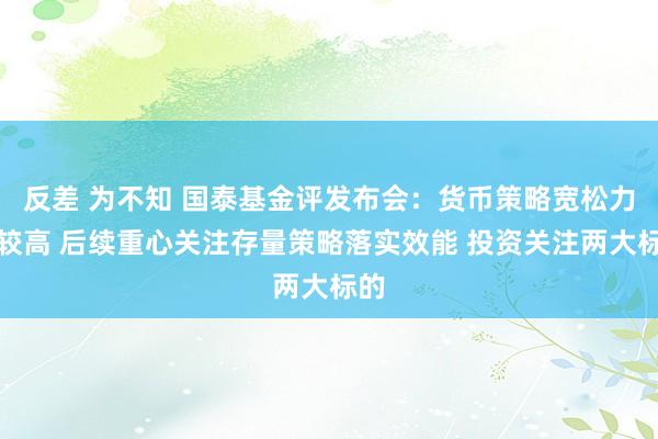 反差 为不知 国泰基金评发布会：货币策略宽松力度较高 后续重心关注存量策略落实效能 投资关注两大标的