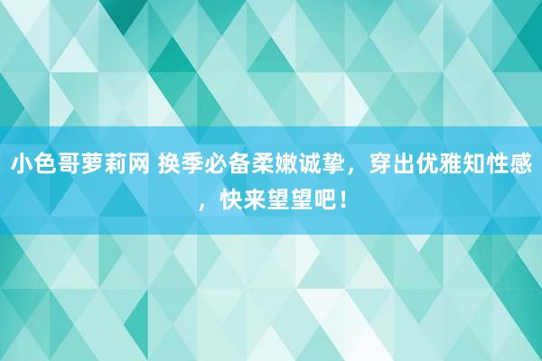 小色哥萝莉网 换季必备柔嫩诚挚，穿出优雅知性感，快来望望吧！