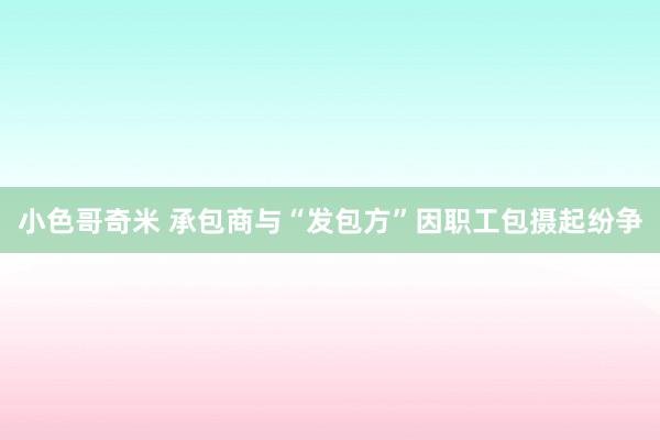 小色哥奇米 承包商与“发包方”因职工包摄起纷争