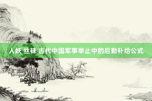 人妖 丝袜 古代中国军事举止中的后勤补给公式