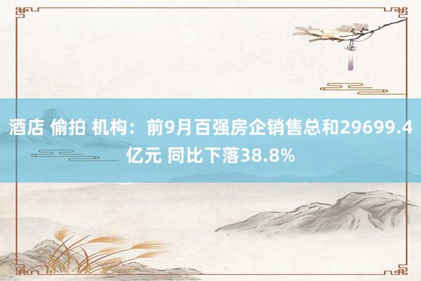 酒店 偷拍 机构：前9月百强房企销售总和29699.4亿元 同比下落38.8%