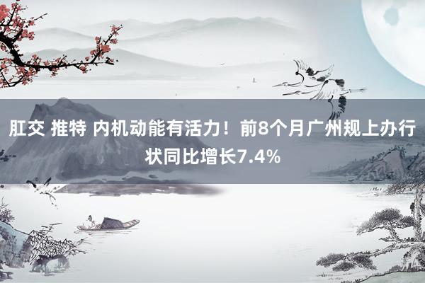 肛交 推特 内机动能有活力！前8个月广州规上办行状同比增长7.4%