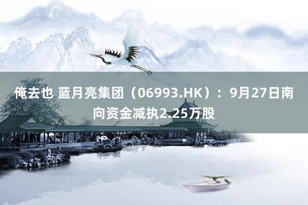 俺去也 蓝月亮集团（06993.HK）：9月27日南向资金减执2.25万股