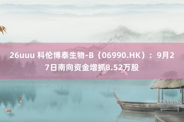 26uuu 科伦博泰生物-B（06990.HK）：9月27日南向资金增抓8.52万股