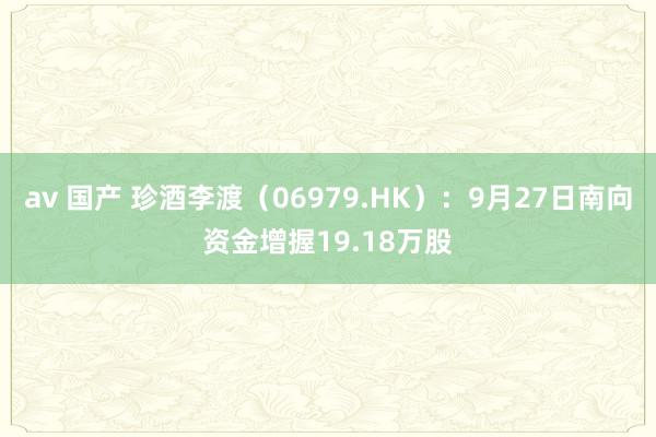 av 国产 珍酒李渡（06979.HK）：9月27日南向资金增握19.18万股