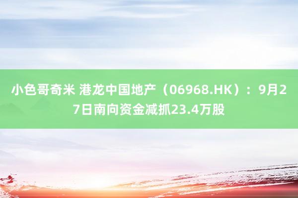 小色哥奇米 港龙中国地产（06968.HK）：9月27日南向资金减抓23.4万股