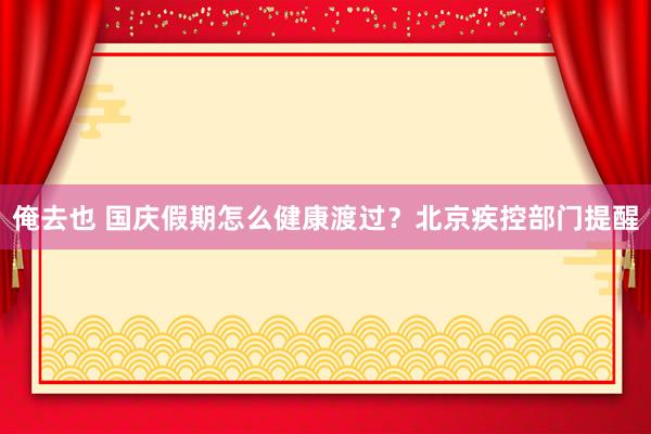 俺去也 国庆假期怎么健康渡过？北京疾控部门提醒