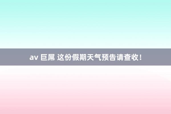 av 巨屌 这份假期天气预告请查收！