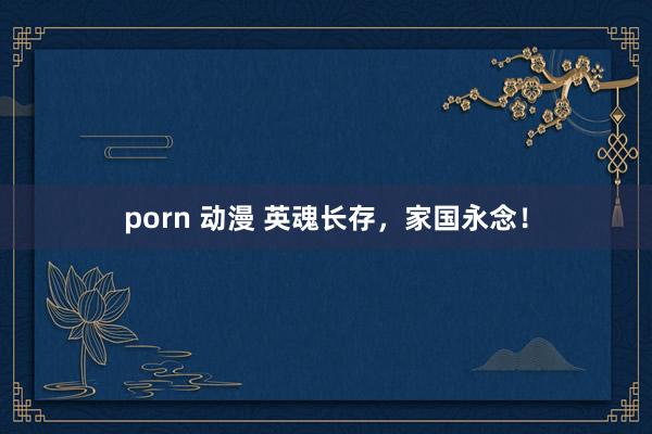 porn 动漫 英魂长存，家国永念！